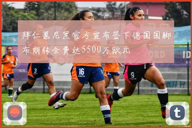 拜仁慕尼黑官方宣布签下德国国脚布朗转会费达5500万欧元