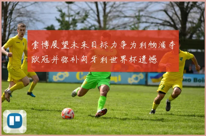 索博展望未来目标力争为利物浦夺欧冠并弥补匈牙利世界杯遗憾