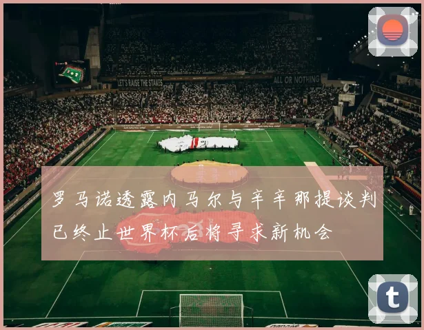 罗马诺透露内马尔与辛辛那提谈判已终止世界杯后将寻求新机会
