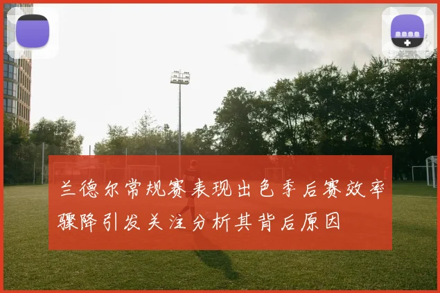 兰德尔常规赛表现出色季后赛效率骤降引发关注分析其背后原因