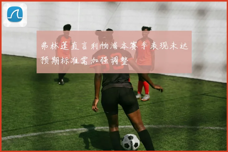 弗林蓬直言利物浦本赛季表现未达预期标准需加强调整