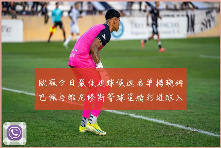 欧冠今日最佳进球候选名单揭晓姆巴佩与维尼修斯等球星精彩进球入围