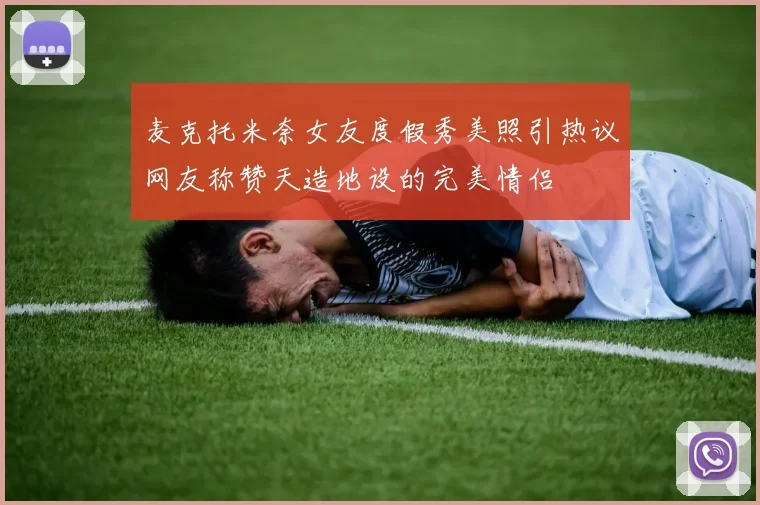 麦克托米奈女友度假秀美照引热议网友称赞天造地设的完美情侣