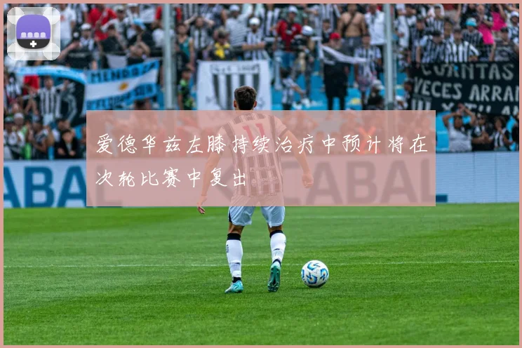 爱德华兹左膝持续治疗中预计将在次轮比赛中复出