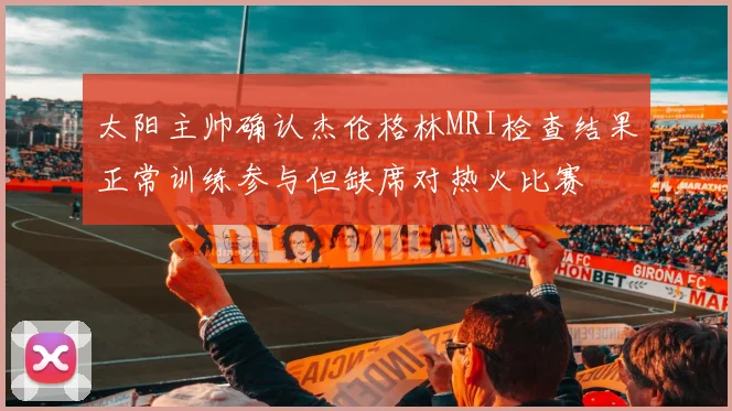 太阳主帅确认杰伦格林MRI检查结果正常训练参与但缺席对热火比赛