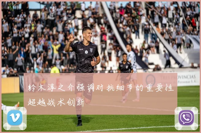铃木淳之介强调对抗细节的重要性超越战术创新