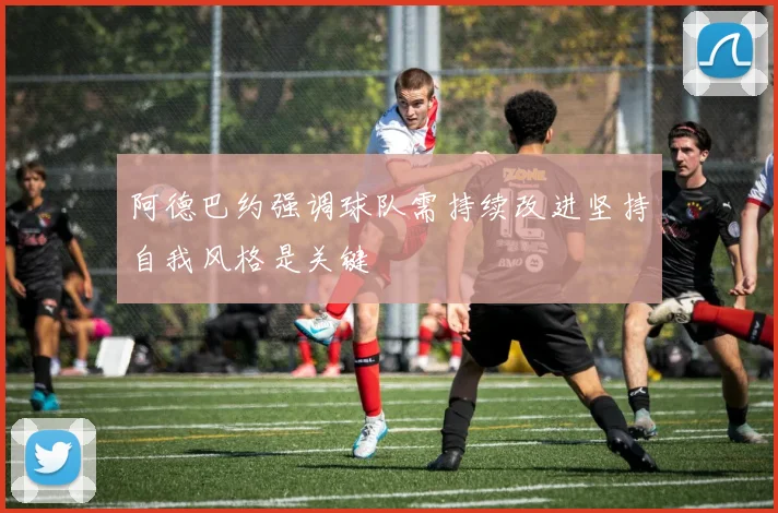 阿德巴约强调球队需持续改进坚持自我风格是关键