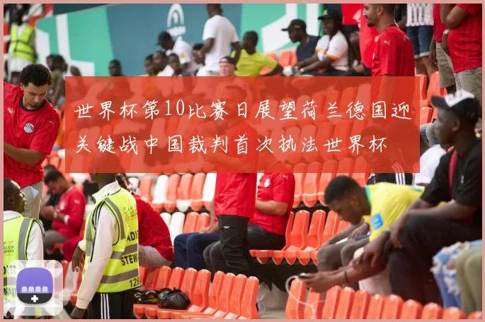 世界杯第10比赛日展望荷兰德国迎关键战中国裁判首次执法世界杯