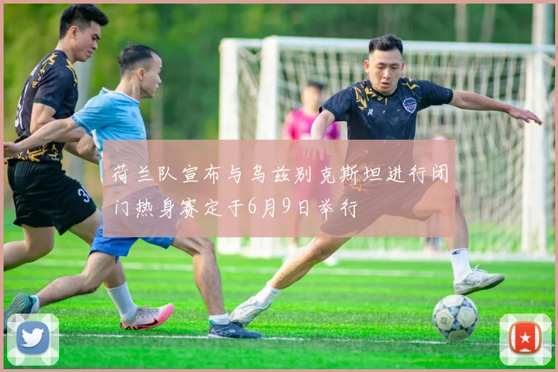 荷兰队宣布与乌兹别克斯坦进行闭门热身赛定于6月9日举行