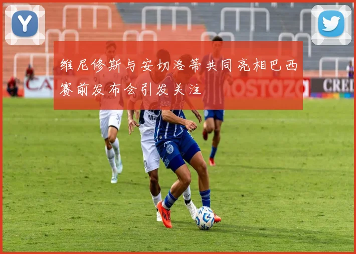 维尼修斯与安切洛蒂共同亮相巴西赛前发布会引发关注