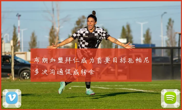 布朗加盟拜仁成为首要目标孔帕尼多次沟通促成转会