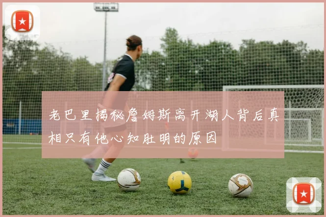 老巴里揭秘詹姆斯离开湖人背后真相只有他心知肚明的原因