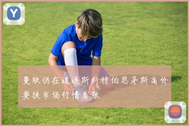 曼联仍在追逐斯科特伯恩茅斯高价要挟市场行情看涨