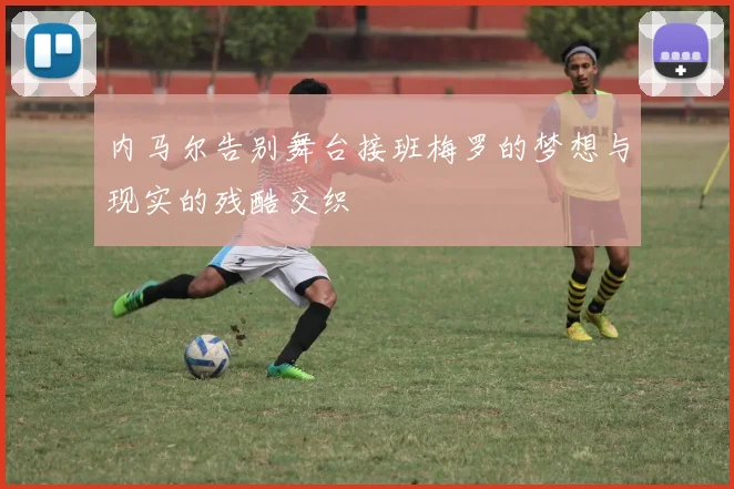 内马尔告别舞台接班梅罗的梦想与现实的残酷交织