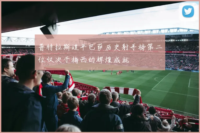 普特拉斯追平巴萨历史射手榜第二位仅次于梅西的辉煌成就