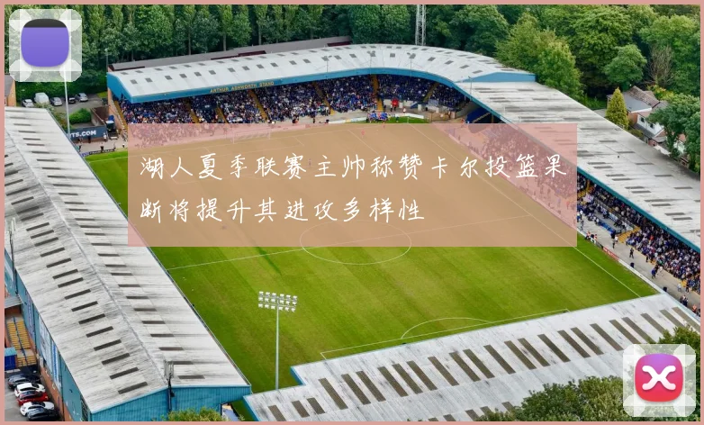 湖人夏季联赛主帅称赞卡尔投篮果断将提升其进攻多样性